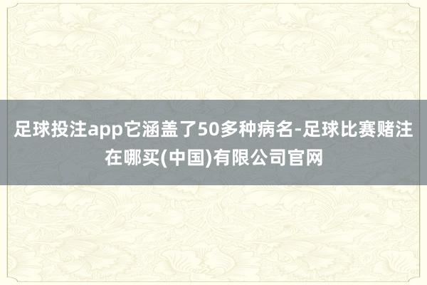 足球投注app它涵盖了50多种病名-足球比赛赌注在哪买(中国)有限公司官网