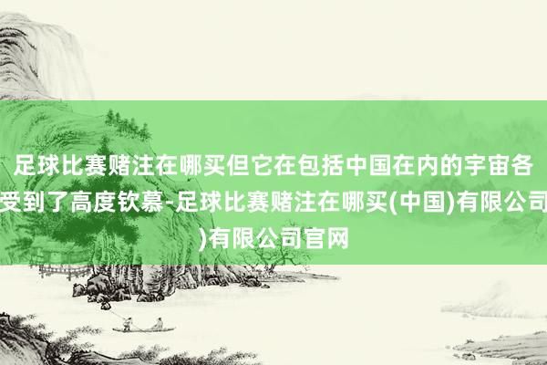 足球比赛赌注在哪买但它在包括中国在内的宇宙各地齐受到了高度钦慕-足球比赛赌注在哪买(中国)有限公司官网