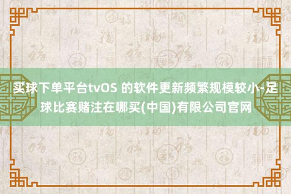 买球下单平台tvOS 的软件更新频繁规模较小-足球比赛赌注在哪买(中国)有限公司官网