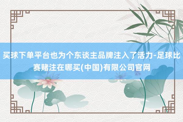 买球下单平台也为个东谈主品牌注入了活力-足球比赛赌注在哪买(中国)有限公司官网