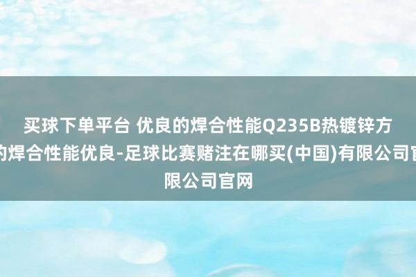 买球下单平台 优良的焊合性能Q235B热镀锌方管的焊合性能优良-足球比赛赌注在哪买(中国)有限公司官网