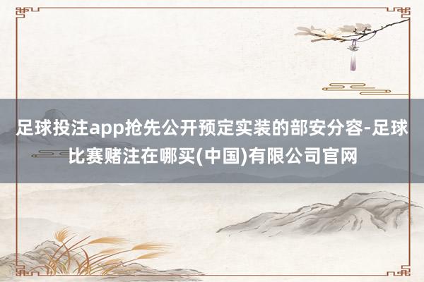 足球投注app抢先公开预定实装的部安分容-足球比赛赌注在哪买(中国)有限公司官网