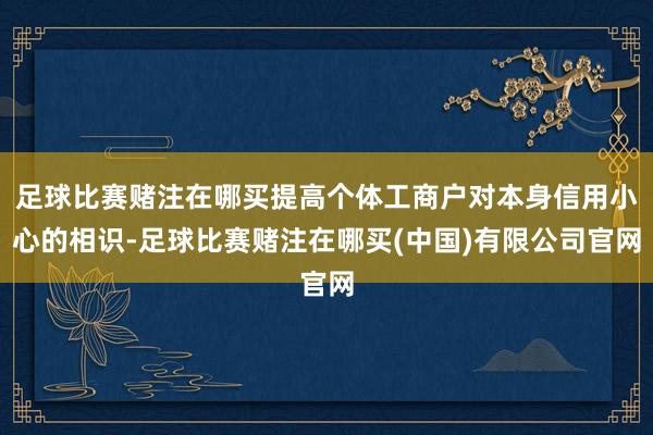 足球比赛赌注在哪买提高个体工商户对本身信用小心的相识-足球比赛赌注在哪买(中国)有限公司官网