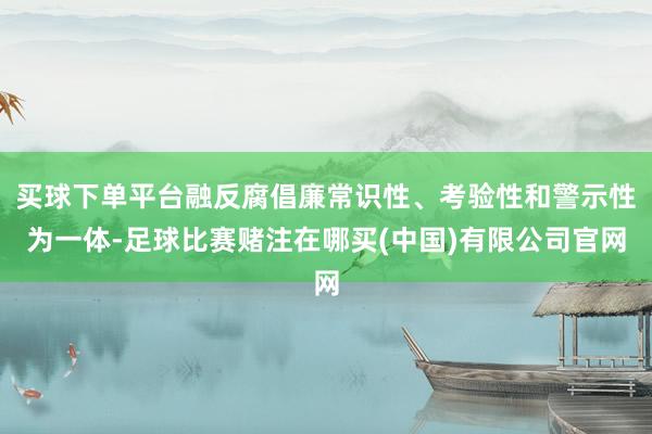 买球下单平台融反腐倡廉常识性、考验性和警示性为一体-足球比赛赌注在哪买(中国)有限公司官网