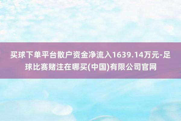 买球下单平台散户资金净流入1639.14万元-足球比赛赌注在哪买(中国)有限公司官网