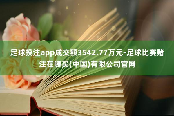 足球投注app成交额3542.77万元-足球比赛赌注在哪买(中国)有限公司官网