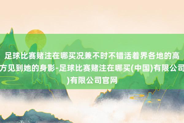 足球比赛赌注在哪买况兼不时不错活着界各地的高端地方见到她的身影-足球比赛赌注在哪买(中国)有限公司官网