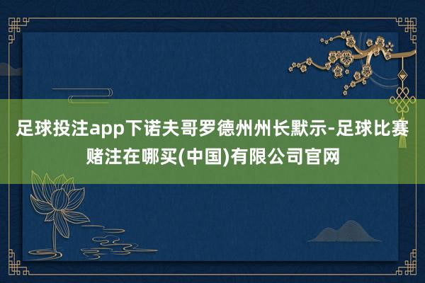 足球投注app下诺夫哥罗德州州长默示-足球比赛赌注在哪买(中国)有限公司官网