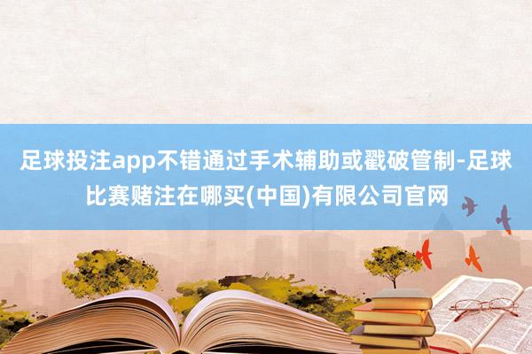 足球投注app不错通过手术辅助或戳破管制-足球比赛赌注在哪买(中国)有限公司官网