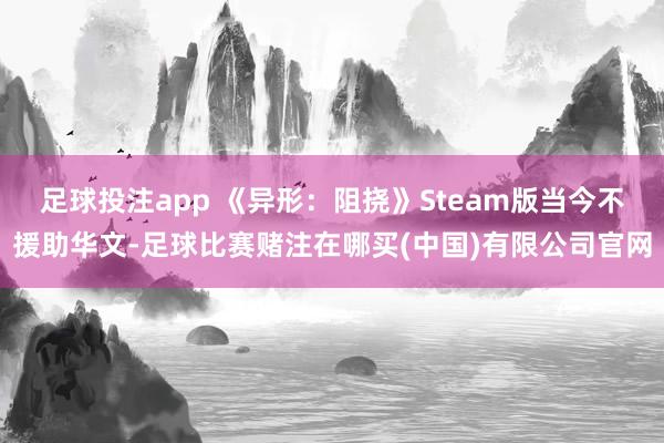 足球投注app 《异形：阻挠》Steam版当今不援助华文-足球比赛赌注在哪买(中国)有限公司官网