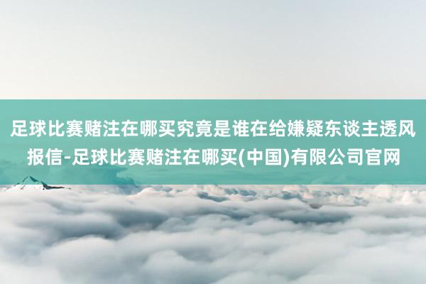 足球比赛赌注在哪买究竟是谁在给嫌疑东谈主透风报信-足球比赛赌注在哪买(中国)有限公司官网