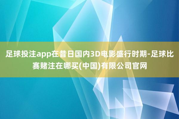 足球投注app在昔日国内3D电影盛行时期-足球比赛赌注在哪买(中国)有限公司官网