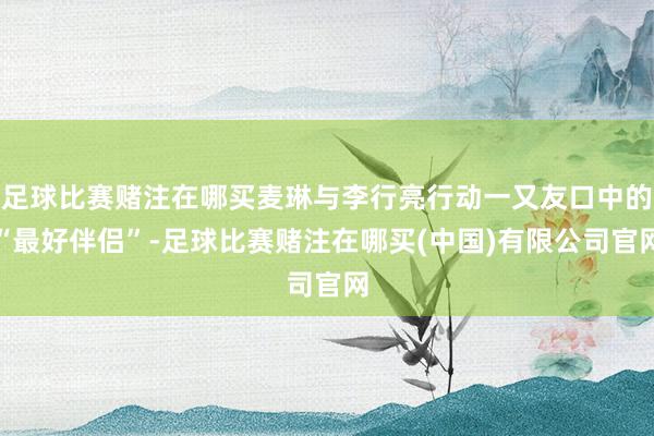 足球比赛赌注在哪买麦琳与李行亮行动一又友口中的“最好伴侣”-足球比赛赌注在哪买(中国)有限公司官网