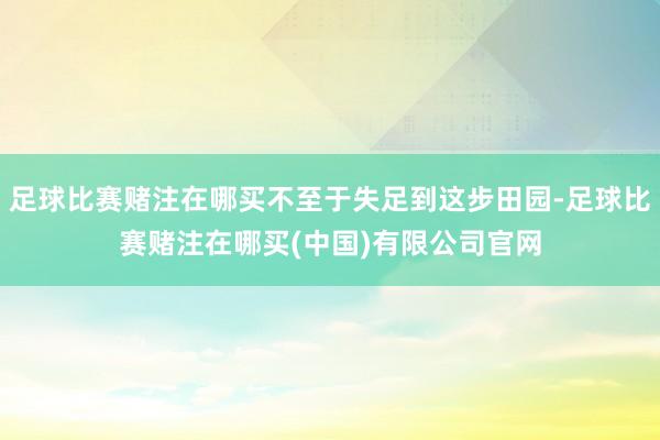 足球比赛赌注在哪买不至于失足到这步田园-足球比赛赌注在哪买(中国)有限公司官网