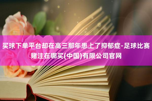 买球下单平台却在高三那年患上了抑郁症-足球比赛赌注在哪买(中国)有限公司官网