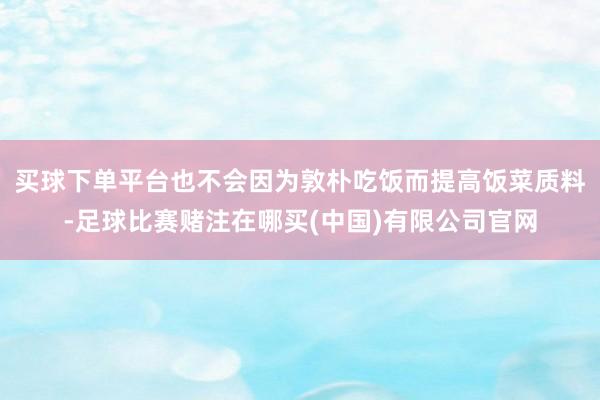 买球下单平台也不会因为敦朴吃饭而提高饭菜质料-足球比赛赌注在哪买(中国)有限公司官网