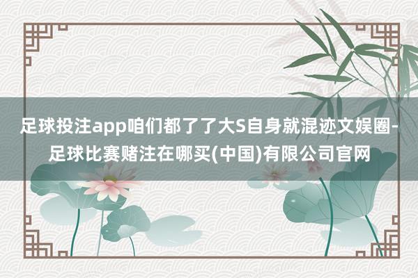 足球投注app咱们都了了大S自身就混迹文娱圈-足球比赛赌注在哪买(中国)有限公司官网