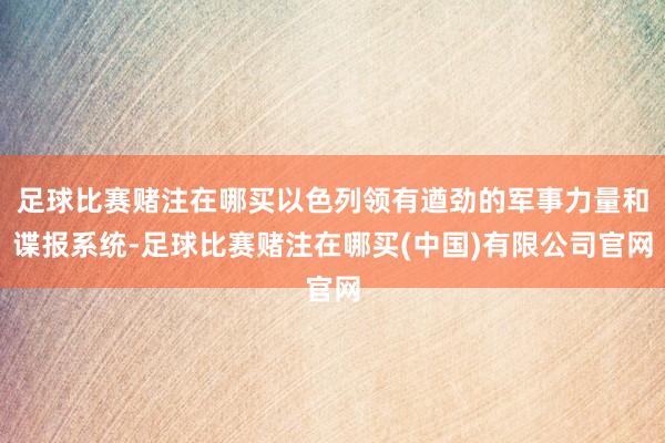 足球比赛赌注在哪买以色列领有遒劲的军事力量和谍报系统-足球比赛赌注在哪买(中国)有限公司官网