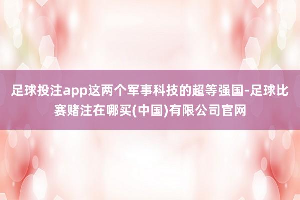 足球投注app这两个军事科技的超等强国-足球比赛赌注在哪买(中国)有限公司官网