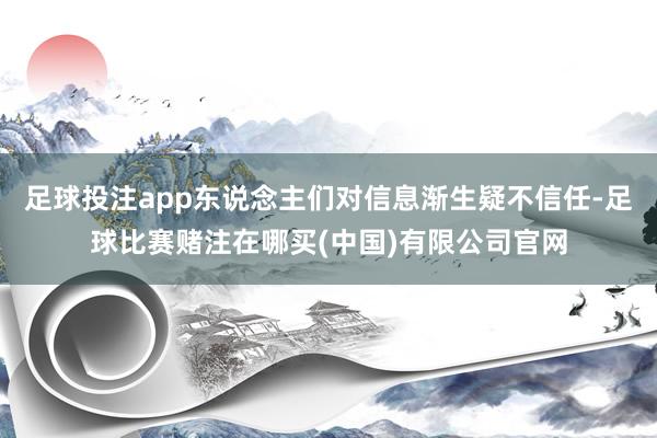 足球投注app东说念主们对信息渐生疑不信任-足球比赛赌注在哪买(中国)有限公司官网