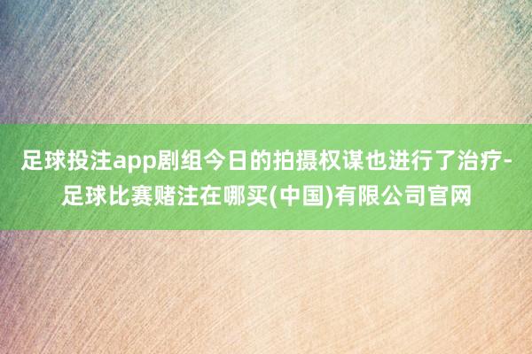 足球投注app剧组今日的拍摄权谋也进行了治疗-足球比赛赌注在哪买(中国)有限公司官网