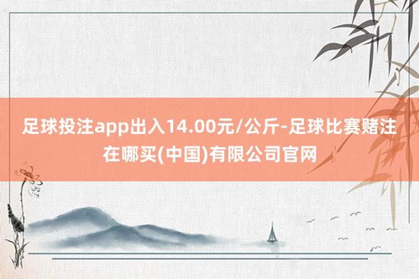 足球投注app出入14.00元/公斤-足球比赛赌注在哪买(中国)有限公司官网