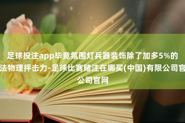 足球投注app毕竟氛围灯兵器装饰除了加多5%的魔法物理抨击力-足球比赛赌注在哪买(中国)有限公司官网