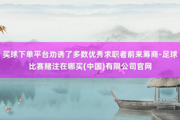 买球下单平台劝诱了多数优秀求职者前来筹商-足球比赛赌注在哪买(中国)有限公司官网