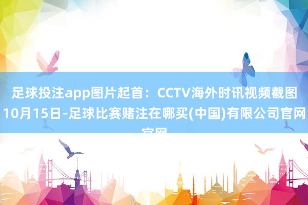 足球投注app图片起首：CCTV海外时讯视频截图10月15日-足球比赛赌注在哪买(中国)有限公司官网