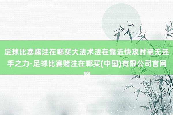 足球比赛赌注在哪买大法术法在靠近快攻时毫无还手之力-足球比赛赌注在哪买(中国)有限公司官网