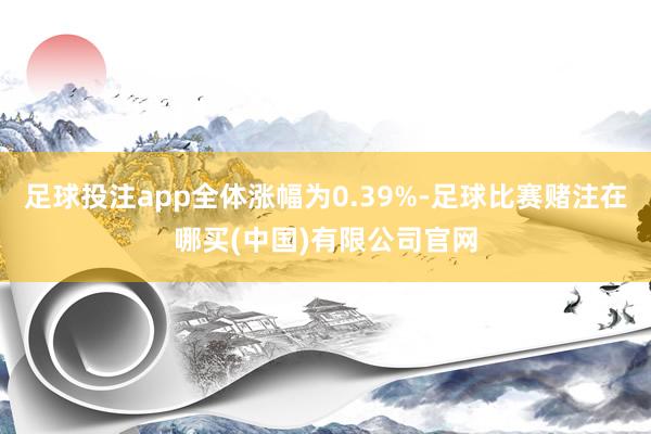 足球投注app全体涨幅为0.39%-足球比赛赌注在哪买(中国)有限公司官网