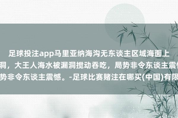 足球投注app马里亚纳海沟无东谈主区域海面上斯须出现一条普遍的漏洞，大王人海水被漏洞搅动吞吃，局势非令东谈主震憾。-足球比赛赌注在哪买(中国)有限公司官网