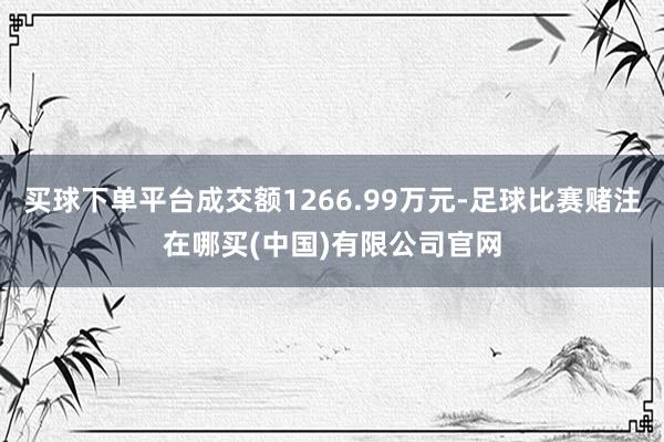 买球下单平台成交额1266.99万元-足球比赛赌注在哪买(中国)有限公司官网