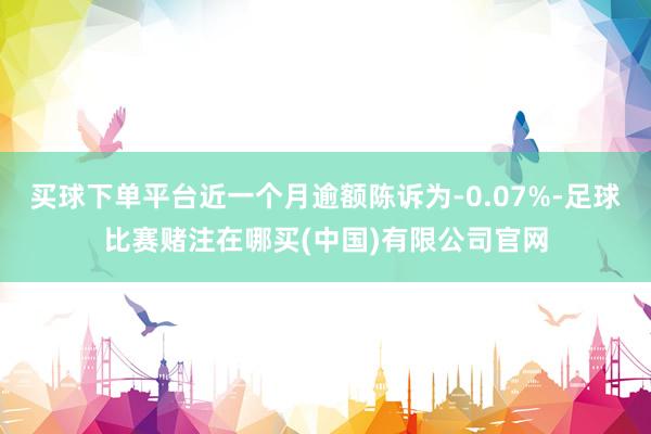 买球下单平台近一个月逾额陈诉为-0.07%-足球比赛赌注在哪买(中国)有限公司官网