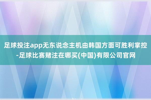 足球投注app无东说念主机由韩国方面可胜利掌控-足球比赛赌注在哪买(中国)有限公司官网