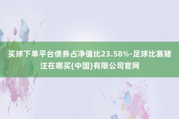 买球下单平台债券占净值比23.58%-足球比赛赌注在哪买(中国)有限公司官网