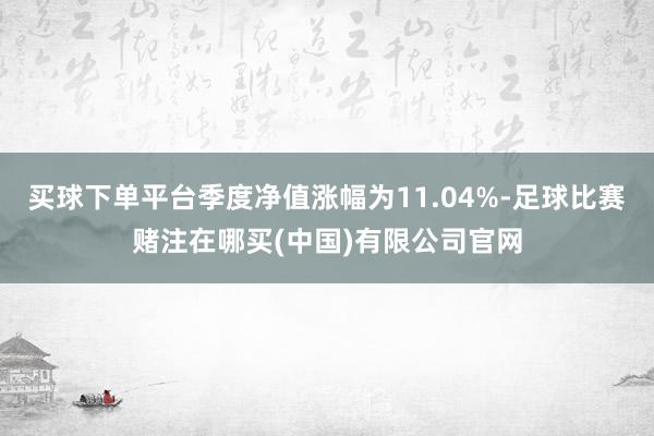 买球下单平台季度净值涨幅为11.04%-足球比赛赌注在哪买(中国)有限公司官网