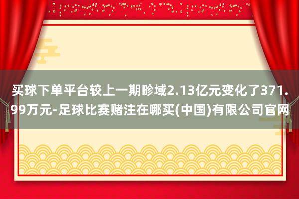 买球下单平台较上一期畛域2.13亿元变化了371.99万元-足球比赛赌注在哪买(中国)有限公司官网