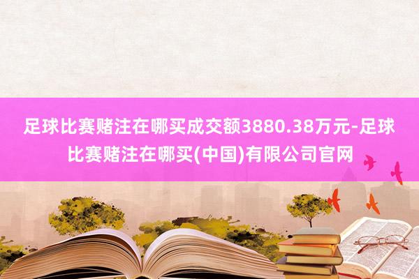 足球比赛赌注在哪买成交额3880.38万元-足球比赛赌注在哪买(中国)有限公司官网