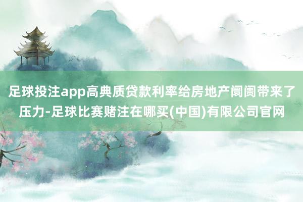 足球投注app高典质贷款利率给房地产阛阓带来了压力-足球比赛赌注在哪买(中国)有限公司官网