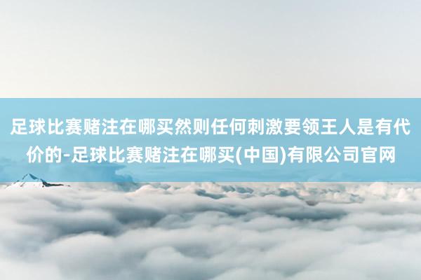 足球比赛赌注在哪买然则任何刺激要领王人是有代价的-足球比赛赌注在哪买(中国)有限公司官网