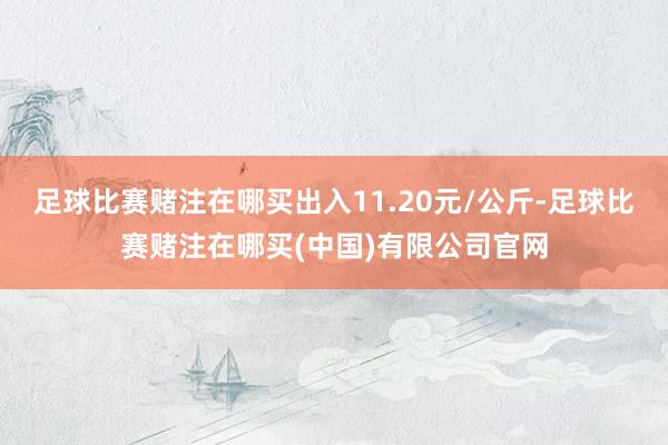 足球比赛赌注在哪买出入11.20元/公斤-足球比赛赌注在哪买(中国)有限公司官网