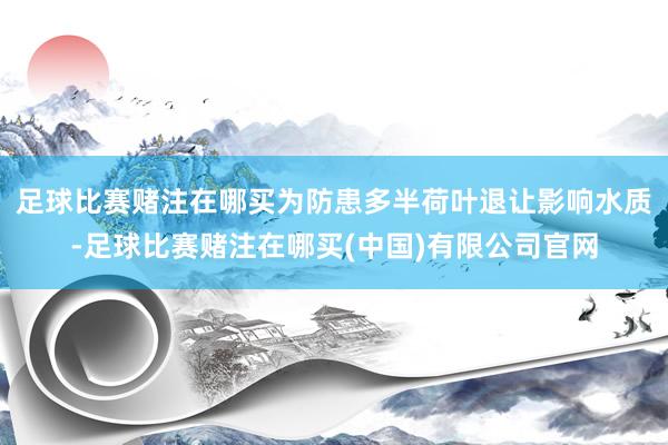 足球比赛赌注在哪买为防患多半荷叶退让影响水质-足球比赛赌注在哪买(中国)有限公司官网