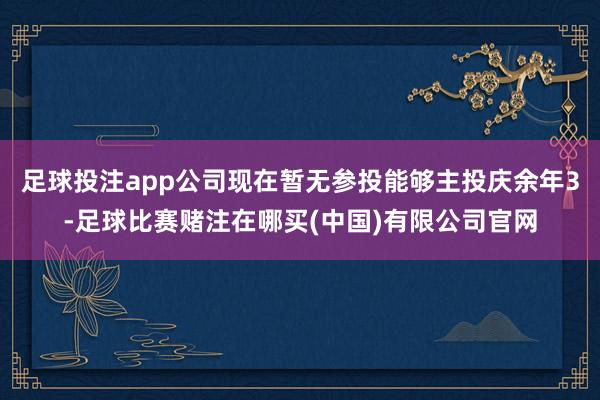 足球投注app公司现在暂无参投能够主投庆余年3-足球比赛赌注在哪买(中国)有限公司官网